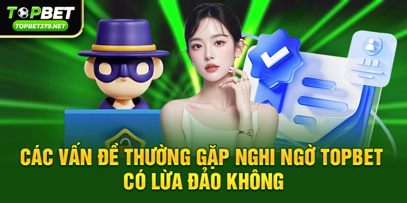 Các vấn đề thường gặp dẫn đến nghi ngờ topbet có lừa đảo không