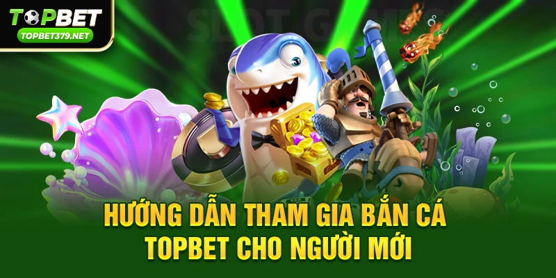 Hướng dẫn tham gia Bắn cá topbet cho người mới