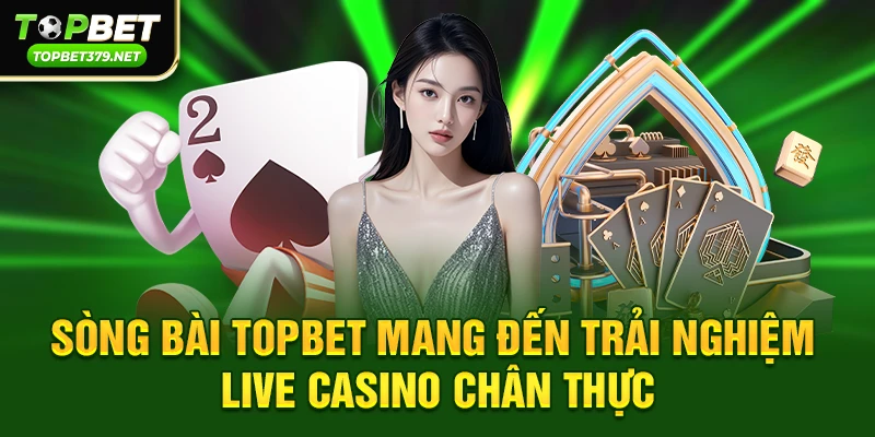 Sòng bài topbet mang đến trải nghiệm live casino chân thực