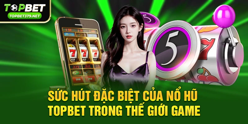 Sức hút đặc biệt của Nổ hũ topbet