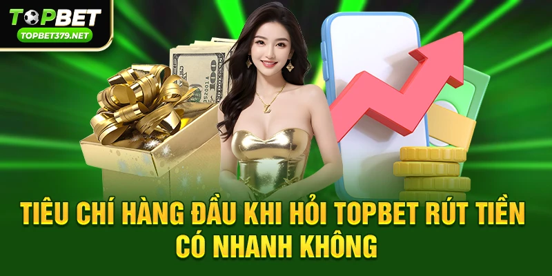 Tiêu chí hàng đầu khi hỏi topbet rút tiền có nhanh không