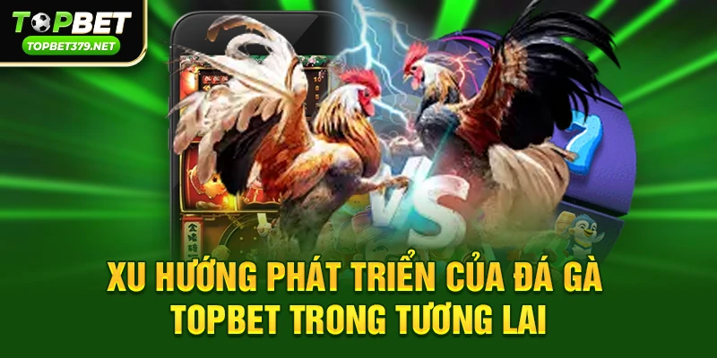 Xu hướng phát triển của Đá gà topbet trong tương lai